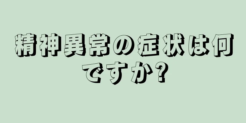 精神異常の症状は何ですか?