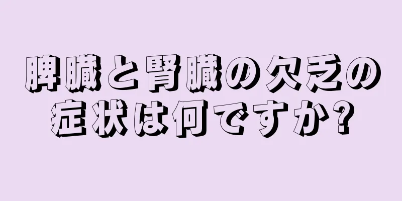 脾臓と腎臓の欠乏の症状は何ですか?