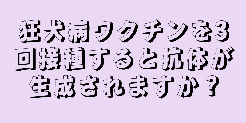 狂犬病ワクチンを3回接種すると抗体が生成されますか？