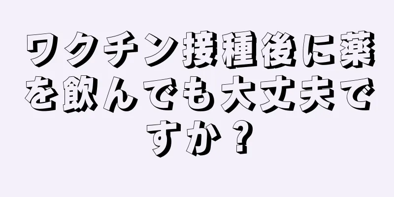 ワクチン接種後に薬を飲んでも大丈夫ですか？