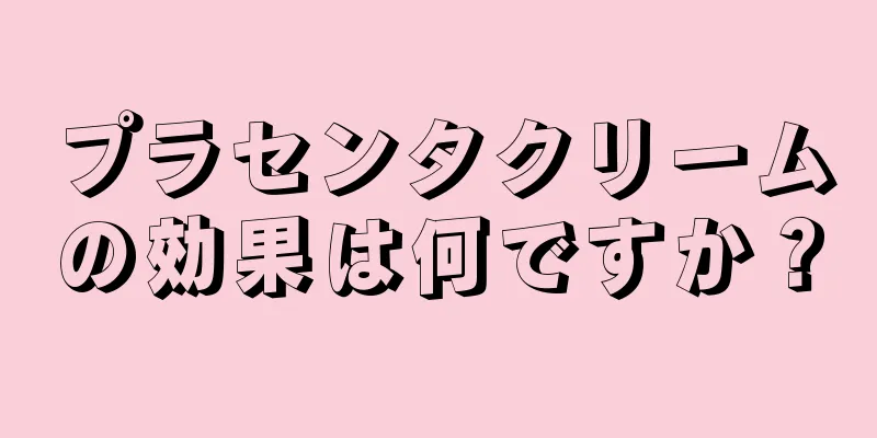 プラセンタクリームの効果は何ですか？