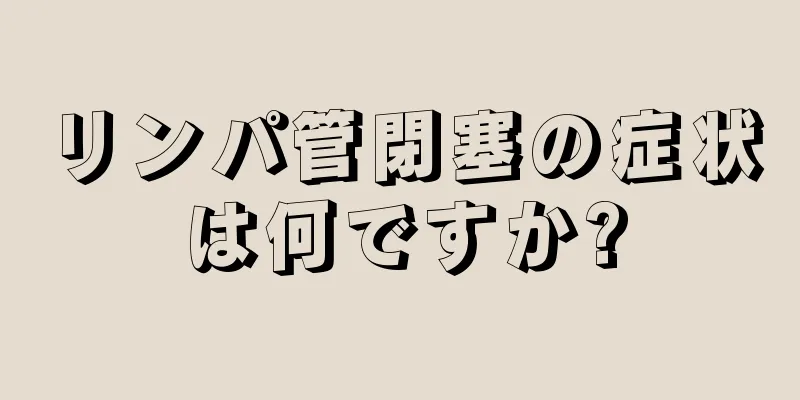 リンパ管閉塞の症状は何ですか?