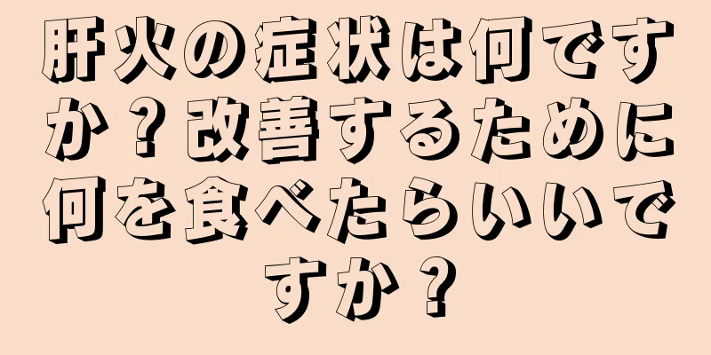 肝火の症状は何ですか？改善するために何を食べたらいいですか？