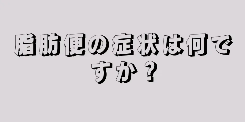 脂肪便の症状は何ですか？