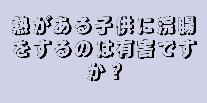 熱がある子供に浣腸をするのは有害ですか？