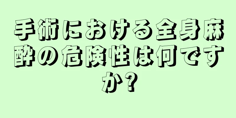 手術における全身麻酔の危険性は何ですか?