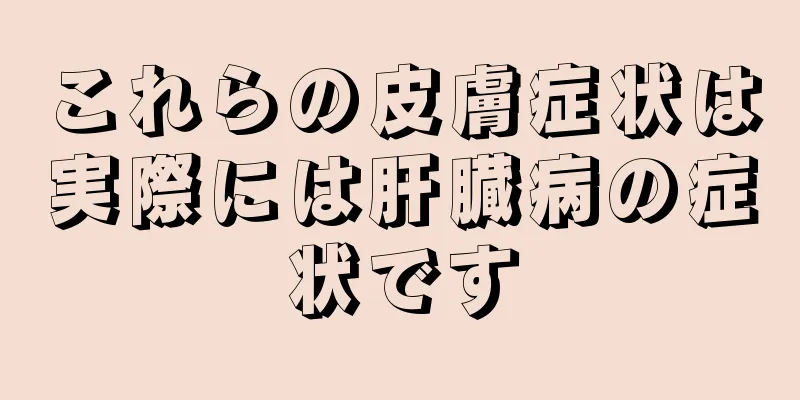 これらの皮膚症状は実際には肝臓病の症状です