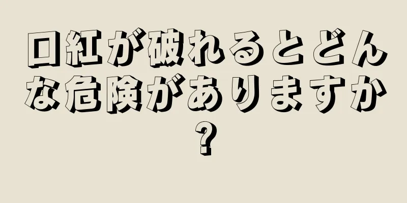 口紅が破れるとどんな危険がありますか?