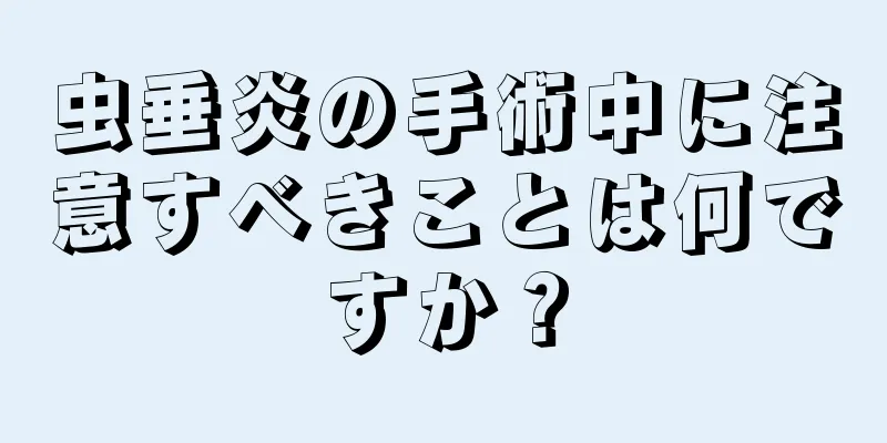 虫垂炎の手術中に注意すべきことは何ですか？