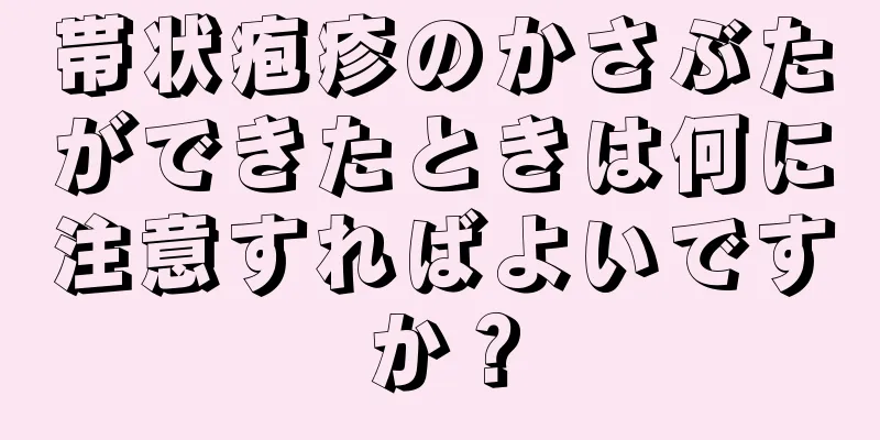 帯状疱疹のかさぶたができたときは何に注意すればよいですか？