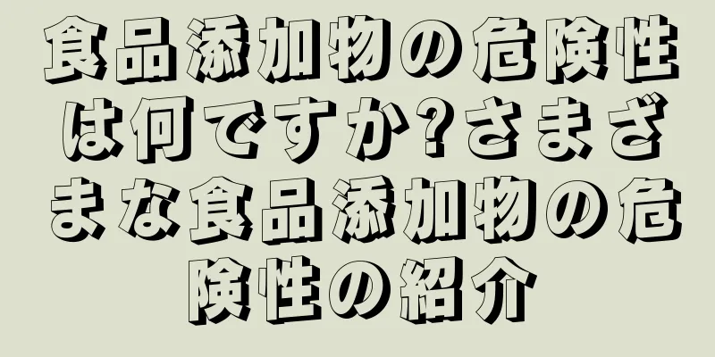 食品添加物の危険性は何ですか?さまざまな食品添加物の危険性の紹介
