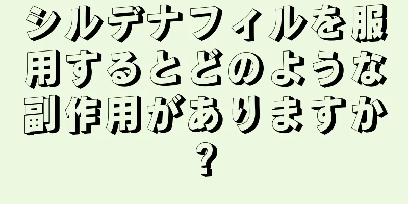 シルデナフィルを服用するとどのような副作用がありますか?