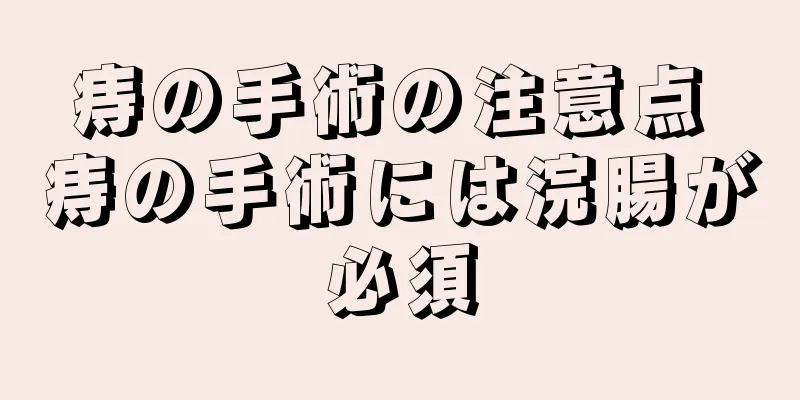 痔の手術の注意点 痔の手術には浣腸が必須