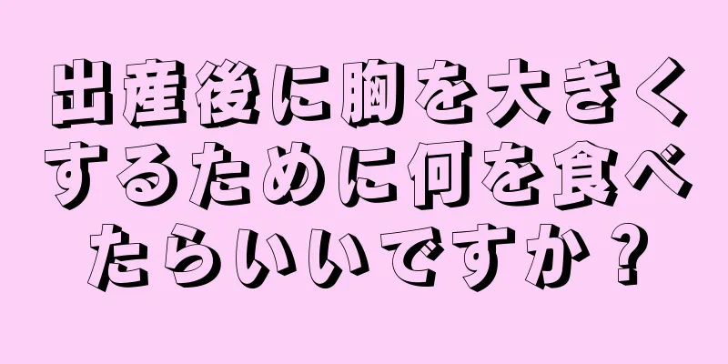 出産後に胸を大きくするために何を食べたらいいですか？