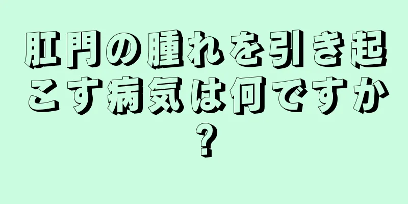 肛門の腫れを引き起こす病気は何ですか?