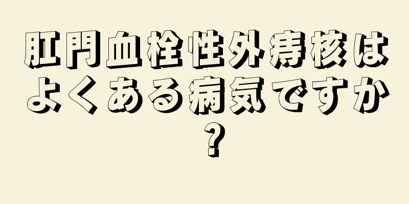 肛門血栓性外痔核はよくある病気ですか？