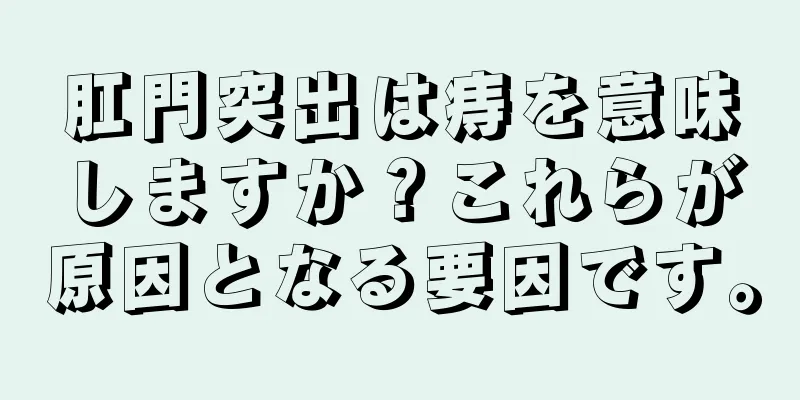 肛門突出は痔を意味しますか？これらが原因となる要因です。