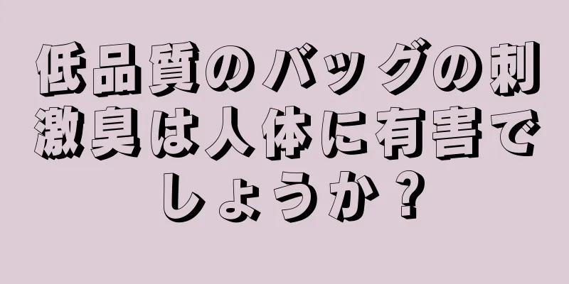 低品質のバッグの刺激臭は人体に有害でしょうか？