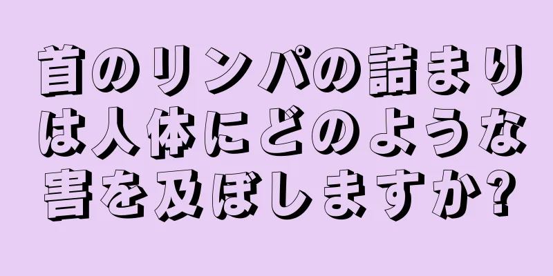 首のリンパの詰まりは人体にどのような害を及ぼしますか?