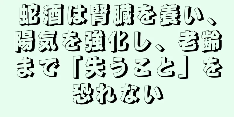 蛇酒は腎臓を養い、陽気を強化し、老齢まで「失うこと」を恐れない