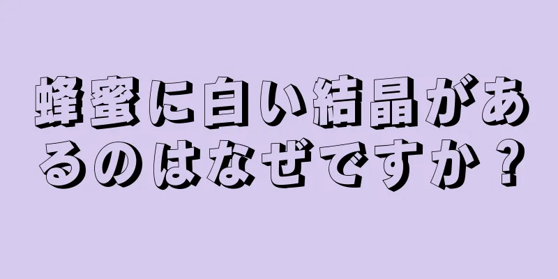 蜂蜜に白い結晶があるのはなぜですか？