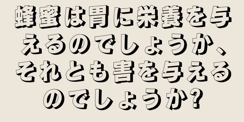 蜂蜜は胃に栄養を与えるのでしょうか、それとも害を与えるのでしょうか?