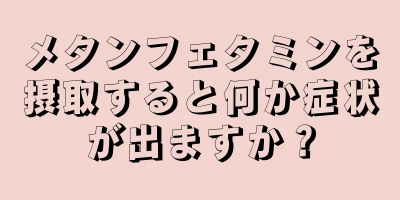 メタンフェタミンを摂取すると何か症状が出ますか？