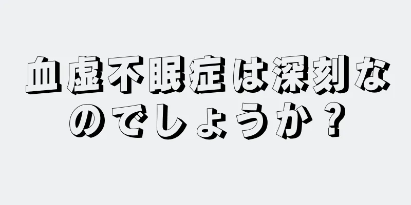 血虚不眠症は深刻なのでしょうか？