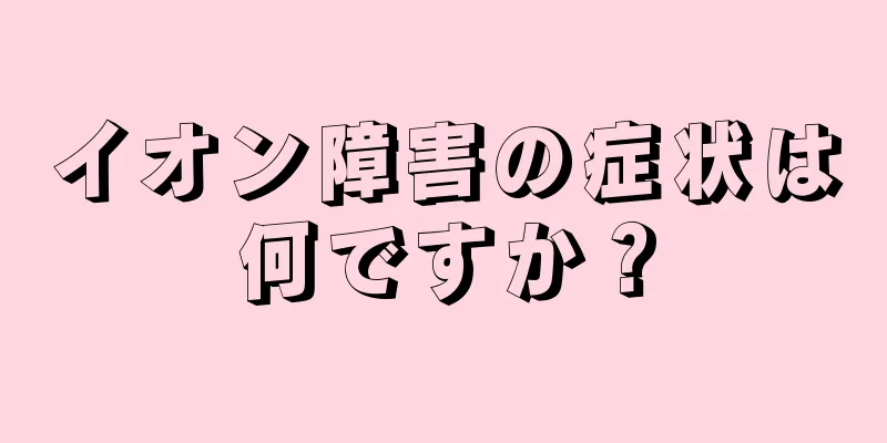 イオン障害の症状は何ですか？