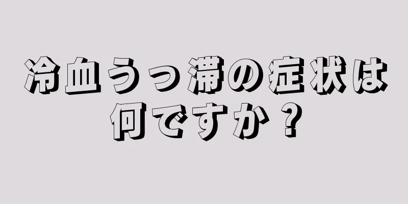 冷血うっ滞の症状は何ですか？