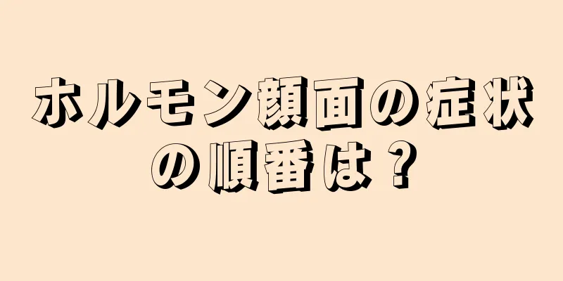 ホルモン顔面の症状の順番は？