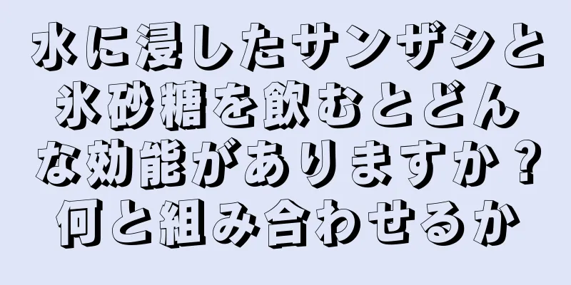 水に浸したサンザシと氷砂糖を飲むとどんな効能がありますか？何と組み合わせるか