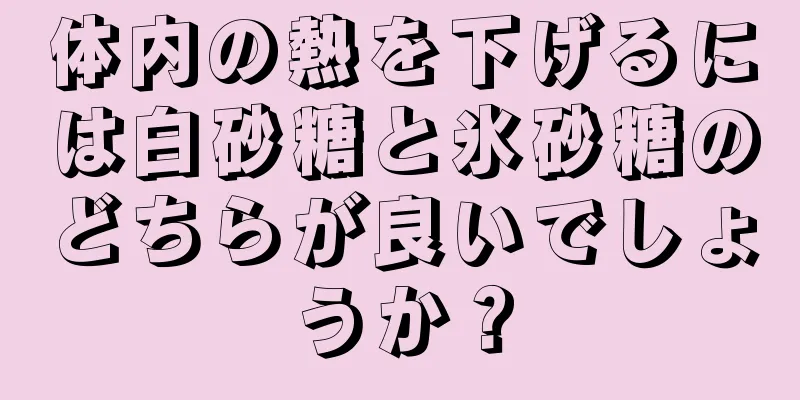 体内の熱を下げるには白砂糖と氷砂糖のどちらが良いでしょうか？