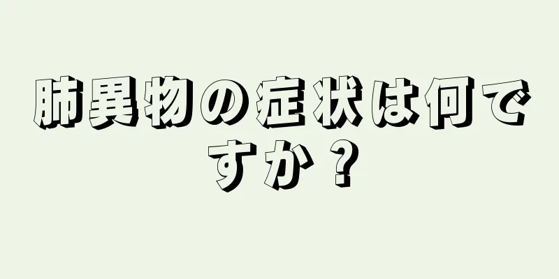 肺異物の症状は何ですか？