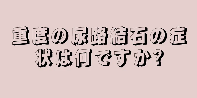 重度の尿路結石の症状は何ですか?