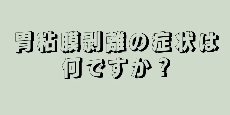 胃粘膜剥離の症状は何ですか？