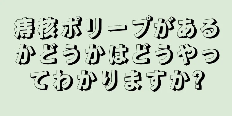 痔核ポリープがあるかどうかはどうやってわかりますか?