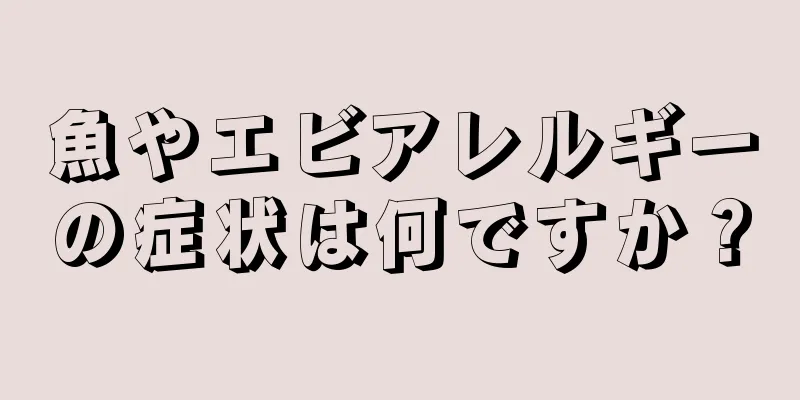 魚やエビアレルギーの症状は何ですか？