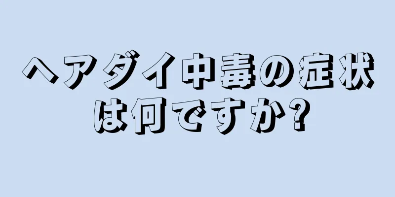 ヘアダイ中毒の症状は何ですか?