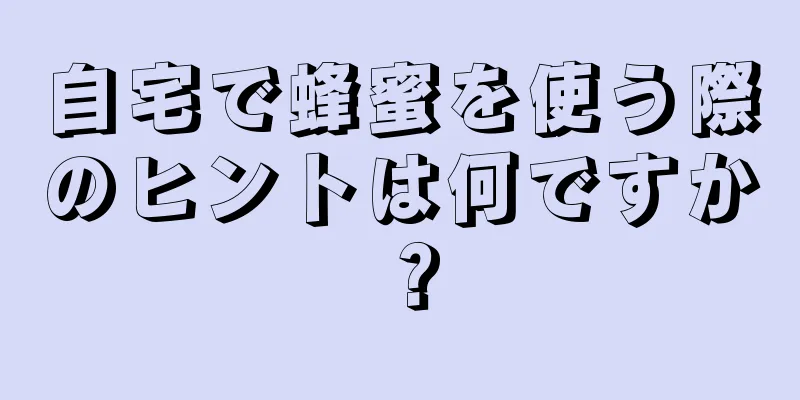 自宅で蜂蜜を使う際のヒントは何ですか？