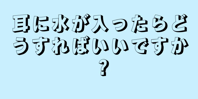 耳に水が入ったらどうすればいいですか？