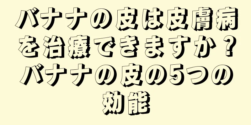 バナナの皮は皮膚病を治療できますか？バナナの皮の5つの効能