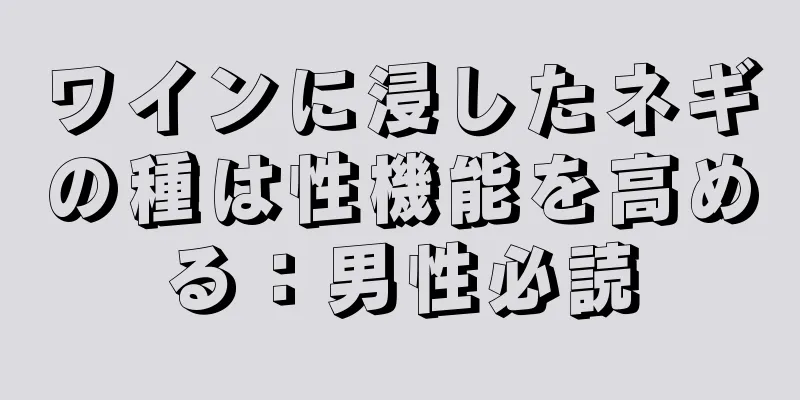 ワインに浸したネギの種は性機能を高める：男性必読