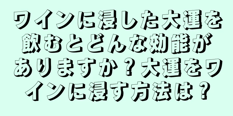 ワインに浸した大運を飲むとどんな効能がありますか？大運をワインに浸す方法は？