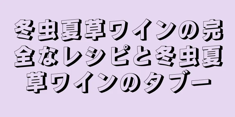 冬虫夏草ワインの完全なレシピと冬虫夏草ワインのタブー