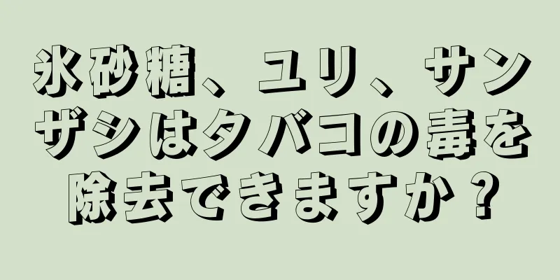 氷砂糖、ユリ、サンザシはタバコの毒を除去できますか？