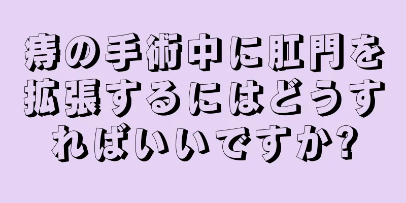 痔の手術中に肛門を拡張するにはどうすればいいですか?