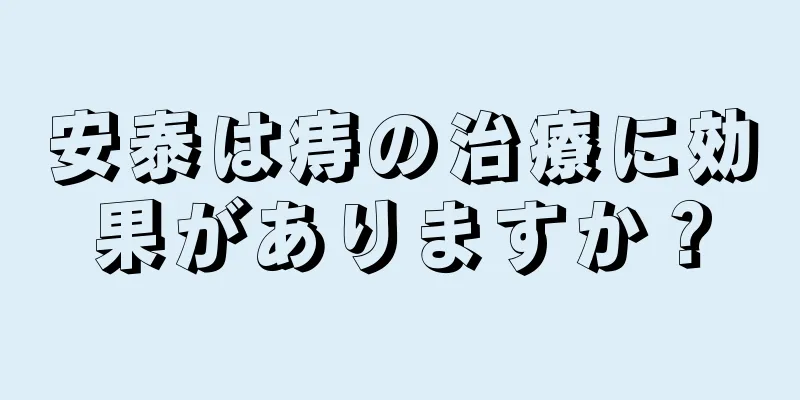 安泰は痔の治療に効果がありますか？