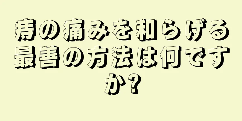 痔の痛みを和らげる最善の方法は何ですか?