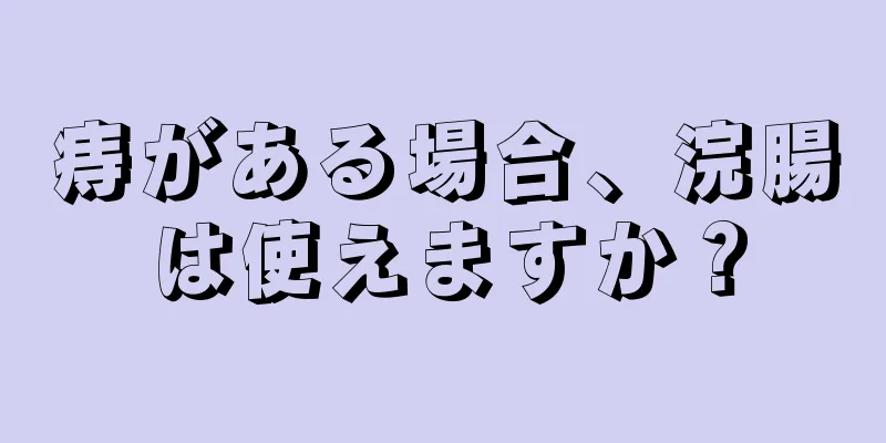 痔がある場合、浣腸は使えますか？